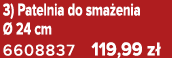 3) Patelnia do sma enia  24 cm 6608837 119,99 z 